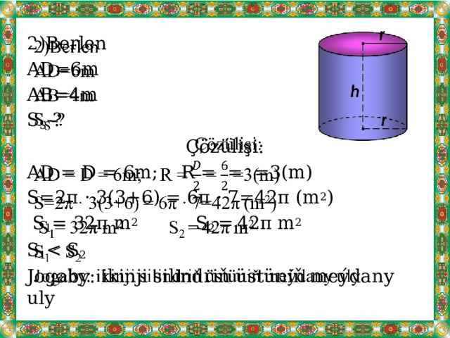 2)Berlen   AD=6m AB=4m S S -? Çözülişi: AD = D = 6m; R = = =3(m) S=2π · 3(3+6) = 6π · 7=42π (m 2 )  S 1 = 32π m 2 S 2 =  42π m 2 S 1 Jogaby: ikinji silindriň üstüniň meýdany uly 