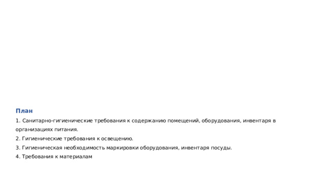       План  1. Санитарно-гигиенические требования к содержанию помещений, оборудования, инвентаря в организациях питания.  2. Гигиенические требования к освещению.  3. Гигиеническая необходимость маркировки оборудования, инвентаря посуды.  4. Требования к материалам  