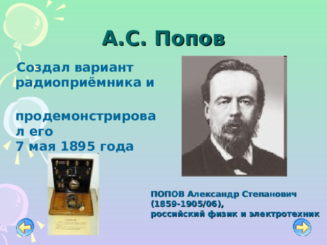 А.С. Попов  Создал вариант радиоприёмника и  продемонстрировал его  7 мая 1895 года ПОПОВ Александр Степанович (1859-1905/06), российский физик и электротехник 
