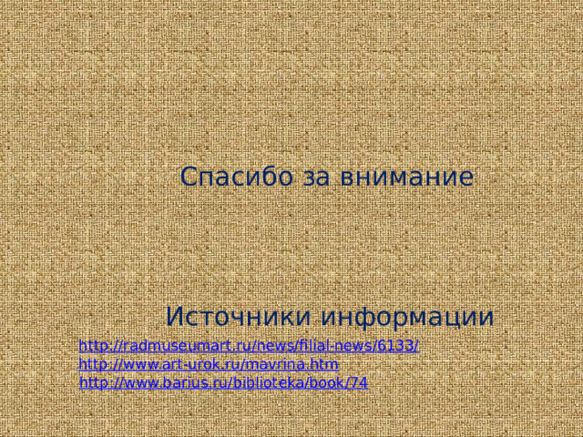 Спасибо за внимание Источники информации http://radmuseumart.ru/news/filial-news/6133/ http://www.art-urok.ru/mavrina.htm http://www.barius.ru/biblioteka/book/74 