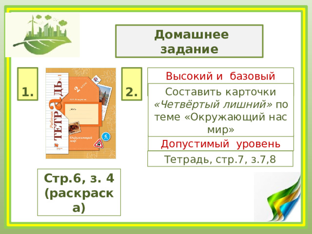  Домашнее задание Высокий и базовый уровень  1.  2. Составить карточки «Четвёртый лишний» по теме «Окружающий нас мир» Допустимый уровень Тетрадь, стр.7, з.7,8 Стр.6, з. 4 (раскраска) 