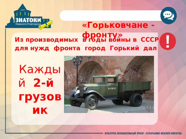  «Горьковчане - фронту» Из производимых  в годы войны в  СССР для нужд  фронта  город Горький  дал Каждый   2-й   грузовик 