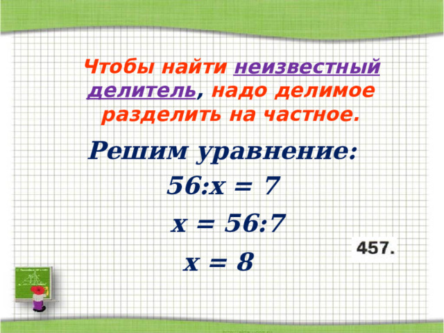 Чтобы найти  неизвестный делитель , надо делимое разделить на частное. Решим уравнение: 56: x =  7 х  =  56:7 x =  8 