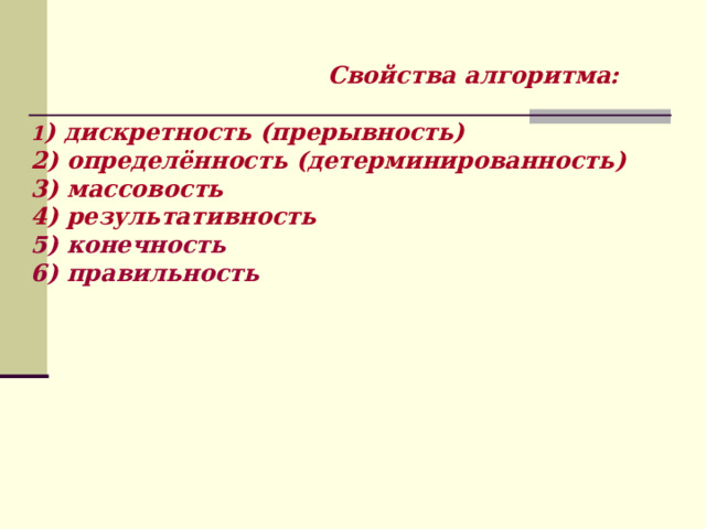  Свойства алгоритма:  1 ) дискретность (прерывность) 2) определённость (детерминированность) 3) массовость 4 ) результативность 5) конечность 6) правильность     