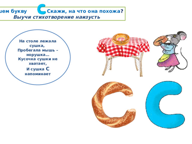 Пишем букву . Скажи, на что она похожа ? Выучи стихотворение наизусть На столе лежала сушка, Пробегала мышь – норушка… Кусочка сушки не хватает, И сушка С напоминает 