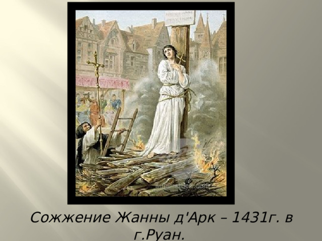 Сожжение Жанны д'Арк – 1431г. в г.Руан.  