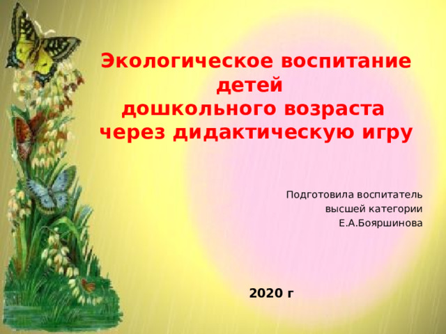 Экологическое воспитание детей  дошкольного возраста  через дидактическую игру Подготовила воспитатель высшей категории Е.А.Бояршинова 2020 г 