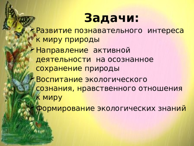 Задачи: Развитие познавательного интереса к миру природы Направление активной деятельности на осознанное сохранение природы Воспитание экологического сознания, нравственного отношения к миру Формирование экологических знаний 