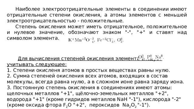       Наиболее электроотрицательные элементы в соединении имеют отрицательные степени окисления, а атомы элементов с меньшей электроотрицательностью - положительные.       Степень окисления может иметь отрицательное, положительное и нулевое значение, обозначают знаком 