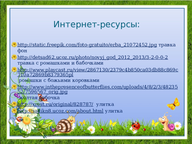 Интернет-ресурсы: http://static.freepik.com/foto-gratuito/erba_21072452.jpg травка фон http://detsad62.ucoz.ru/photo/novyj_god_2012_2013/3-2-0-0-2 травка с ромашками и бабочками http://www.playcast.ru/view/2867130/2379c4b850ca03db88c869c710a72869b8379365pl ромашки с божьими коровками http://www.inthepresenceofbutterflies.com/uploads/4/8/2/3/4823552/7596567_orig.jpg желтая бабочка http://xrest.ru/original/828787/ улитка http://sadikn8.ucoz.com/about.html улитка 