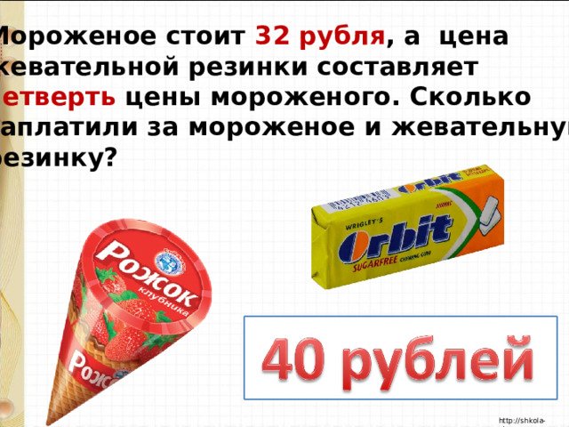 Мороженое стоит 32 рубля , а цена жевательной резинки составляет четверть цены мороженого. Сколько заплатили за мороженое и жевательную резинку? 