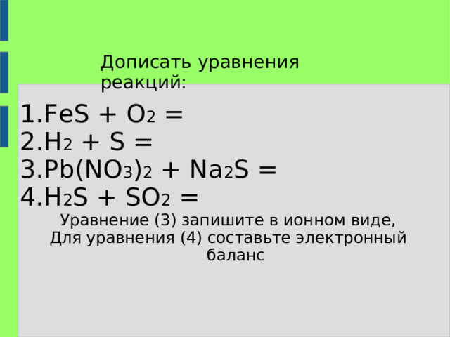 Дописать уравнения реакций: FeS + O 2 = H 2 + S = Pb(NO 3 ) 2 + Na 2 S = H 2 S + SO 2 = Уравнение (3) запишите в ионном виде, Для уравнения (4) составьте электронный баланс 