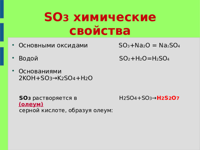 SO 3 химические свойства Основными оксидами SO 3 +Na 2 O  =  Na 2 SO 4  Водой SO 2 +H 2 O=H 2 SO 4  Основаниями 2KOH+SO 3 →K 2 SO 4 +H 2 O    SO 3  растворяется в  H 2 SO 4 +SO 3 → H 2 S 2 O 7  (олеум)  серной кислоте, образуя олеум: 