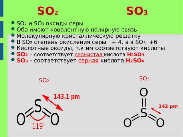 SO 2 SO 3 SO 2 и SO 3 оксиды серы Оба имеют ковалентную полярную связь Молекулярную кристаллическую решетку В SO 2 степень окисления серы + 4, а в SO 3 +6 Кислотные оксиды, т.к им соответствуют кислоты SO 2 - соответствует сернистая кислота H 2 SO 3  SO 3 – соответствует серная кислота H 2 SO 4 SO 3 SO 2 
