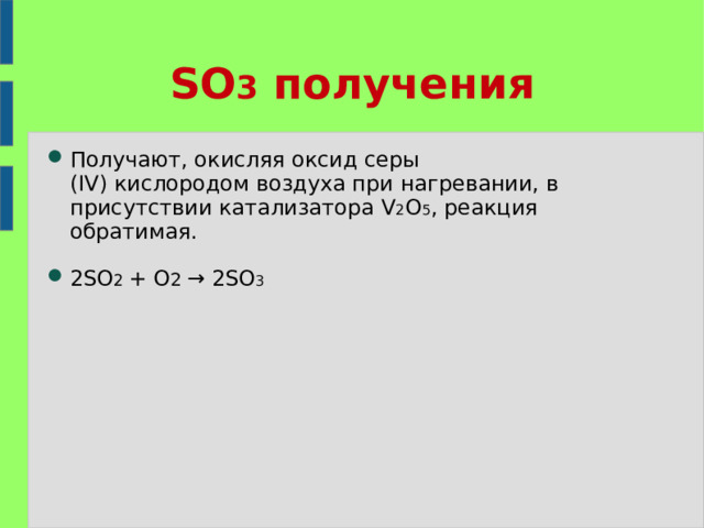 SO 3 получения Получают, окисляя оксид серы (IV) кислородом воздуха при нагревании, в присутствии катализатора  V 2 O 5 , реакция обратимая.  2SO 2  +  O 2 → 2SO 3  