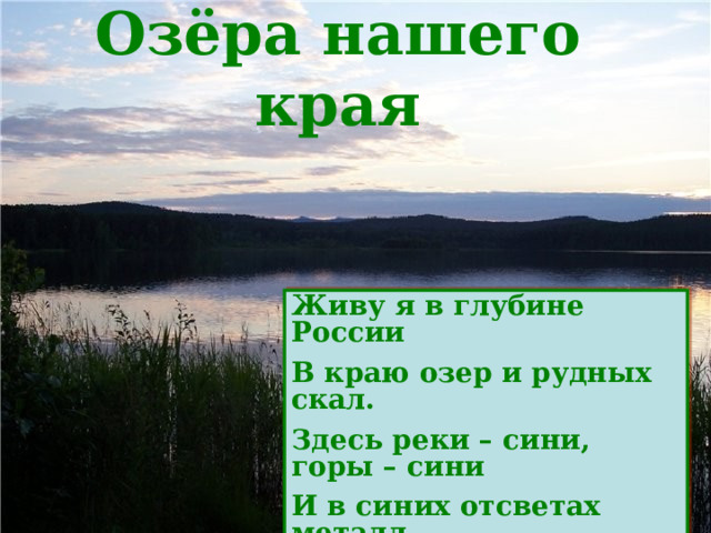 Озёра нашего края Живу я в глубине России В краю озер и рудных скал. Здесь реки – сини, горы – сини И в синих отсветах металл. Л. Татьяничева 
