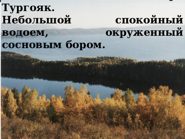 Находится в 200 м от озера Тургояк.  Небольшой спокойный водоем, окруженный сосновым бором. 