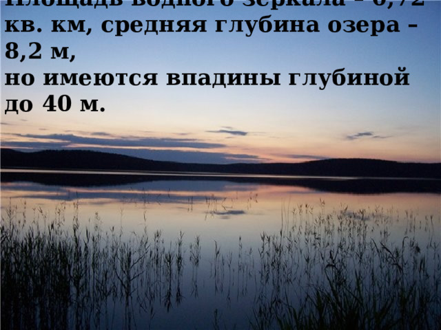 Площадь водного зеркала – 0,72 кв. км, средняя глубина озера – 8,2 м,  но имеются впадины глубиной до 40 м. 