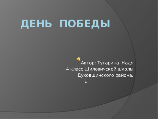 День Победы Автор: Тугарина Надя 4 класс Шиловичской школы Духовщинского района. \. 