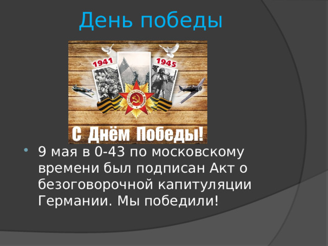 День победы 9 мая в 0-43 по московскому времени был подписан Акт о безоговорочной капитуляции Германии. Мы победили! 