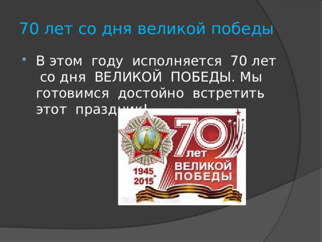 70 лет со дня великой победы В этом году исполняется 70 лет со дня ВЕЛИКОЙ ПОБЕДЫ. Мы готовимся достойно встретить этот праздник! 