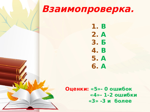  Взаимопроверка.   1.  В 2. А 3. Б 4. В 5. А 6. А   Оценки: «5»- 0 ошибок  «4»- 1-2 ошибки  «3» -3 и более 