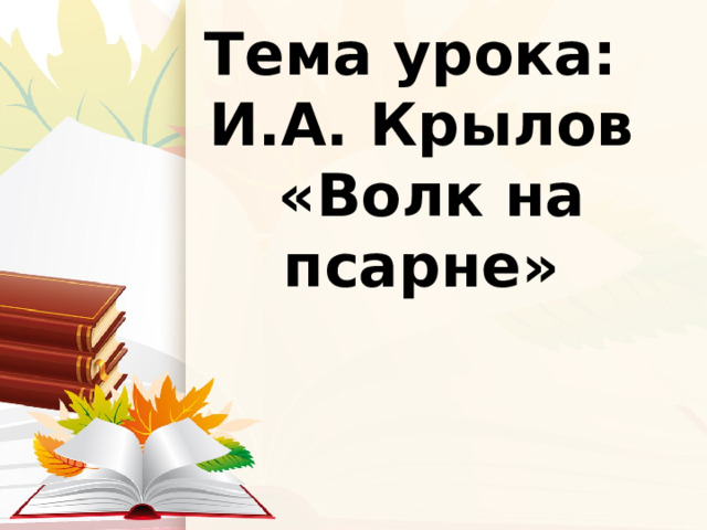 Тема урока:  И.А. Крылов  «Волк на псарне» 