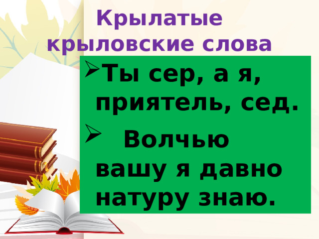 Крылатые крыловские слова Ты сер, а я, приятель, сед.  Волчью вашу я давно натуру знаю. 