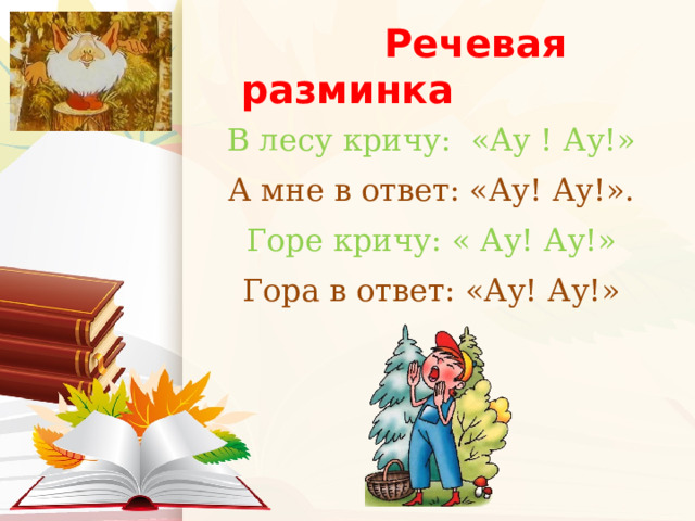  Речевая разминка В лесу кричу: «Ау ! Ау!» А мне в ответ: «Ау! Ау!». Горе кричу: « Ау! Ау!» Гора в ответ: «Ау! Ау!»    