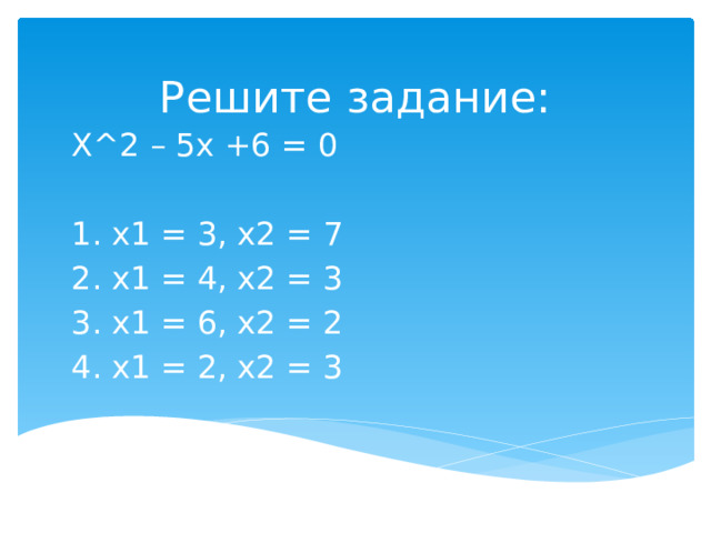 Решите задание: X^2 – 5x +6 = 0 1. x1 = 3, x2 = 7 2. x1 = 4, x2 = 3 3. x1 = 6, x2 = 2 4. x1 = 2, x2 = 3 