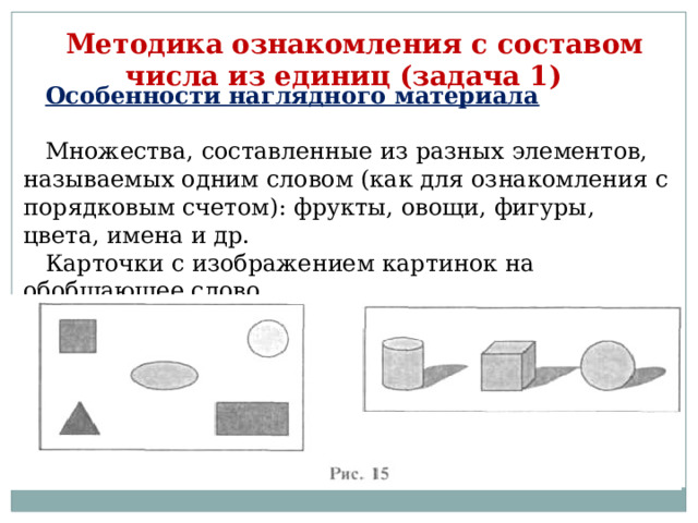 Методика ознакомления с составом числа из единиц (задача 1) Особенности наглядного материала   Множества, составленные из разных элементов, называемых одним словом (как для ознакомления с порядковым счетом): фрукты, овощи, фигуры, цвета, имена и др. Карточки с изображением картинок на обобщающее слово. 