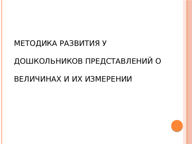 МЕТОДИКА РАЗВИТИЯ У ДОШКОЛЬНИКОВ ПРЕДСТАВЛЕНИЙ О ВЕЛИЧИНАХ И ИХ ИЗМЕРЕНИИ 