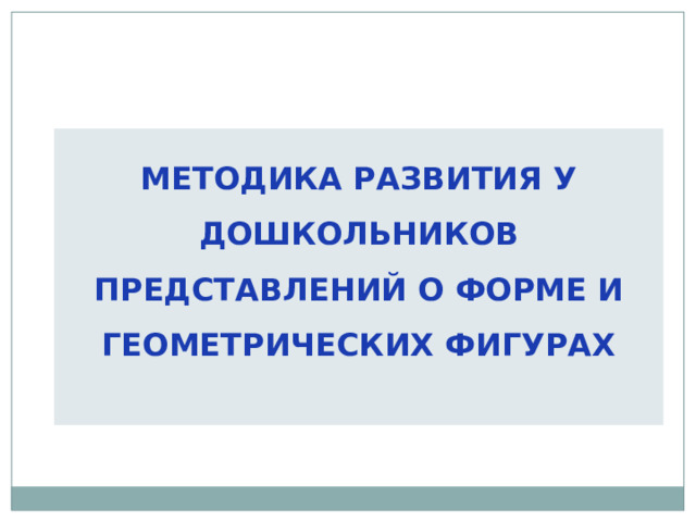 МЕТОДИКА РАЗВИТИЯ У ДОШКОЛЬНИКОВ ПРЕДСТАВЛЕНИЙ О ФОРМЕ И ГЕОМЕТРИЧЕСКИХ ФИГУРАХ 