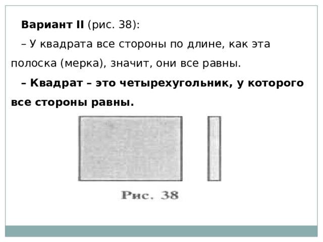 Вариант II  (рис. 38): – У квадрата все стороны по длине, как эта полоска (мерка), значит, они все равны. – Квадрат – это четырехугольник, у которого все стороны равны. 