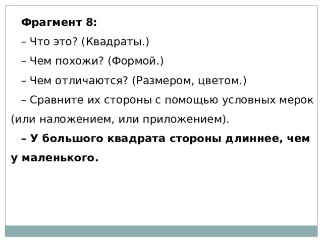 Фрагмент 8: – Что это? (Квадраты.) – Чем похожи? (Формой.) – Чем отличаются? (Размером, цветом.) – Сравните их стороны с помощью условных мерок (или наложением, или приложением). – У большого квадрата стороны длиннее, чем у маленького. 