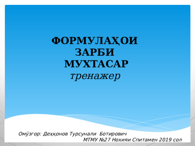 ФОРМУЛАҲОИ ЗАРБИ МУХТАСАР тренажер  Омӯзгор: Деҳқонов Турсунали Ботирович  МТМУ №27 Нохияи Спитамен 2019 сол 