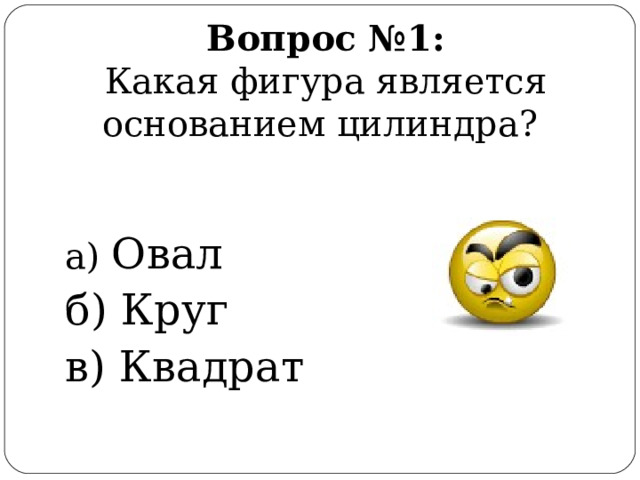  Вопрос №1:  Какая фигура является основанием цилиндра? а) Овал б) Круг в) Квадрат 