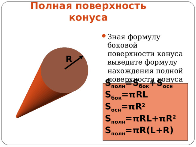Полная поверхность конуса Зная формулу боковой поверхности конуса выведите формулу нахождения полной поверхности конуса R S полн =S бок +S осн S бок = π RL S осн = π R 2 S полн = π RL+ π R 2 S полн = π R(L+R)  