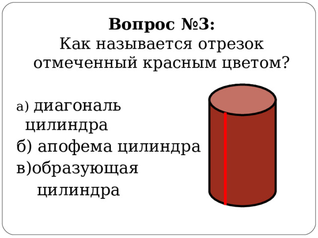 Вопрос  №3:  Как называется отрезок отмеченный красным цветом? а) диагональ цилиндра б) апофема цилиндра в)образующая  цилиндра 