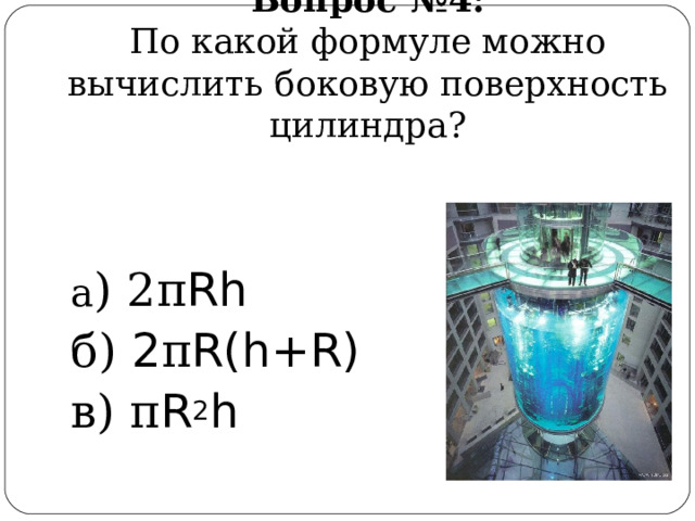 Вопрос  №4:  По какой формуле можно вычислить боковую поверхность цилиндра? а ) 2 π Rh б) 2 π R(h+R) в) π R 2 h 