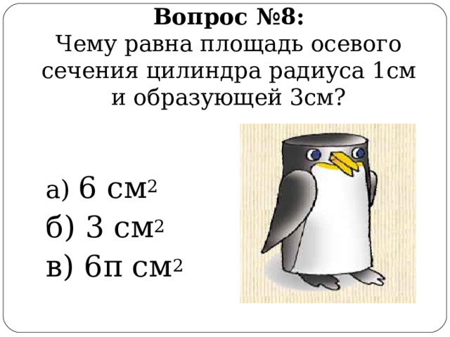 Вопрос  № 8 :  Чему равна площадь осевого сечения цилиндра радиуса 1см и образующей 3см? а) 6 см 2 б) 3 см 2 в) 6 π см 2 