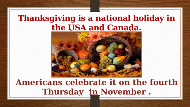 Thanksgiving is a national holiday in the USA and Canada. Americans celebrate it on the fourth Thursday in November . 