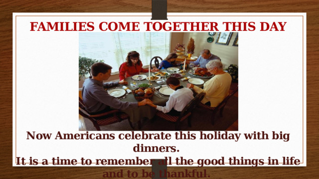 FAMILIES COME TOGETHER THIS DAY        Now Americans celebrate this holiday with big dinners. It is a time to remember all the good things in life and to be thankful. 