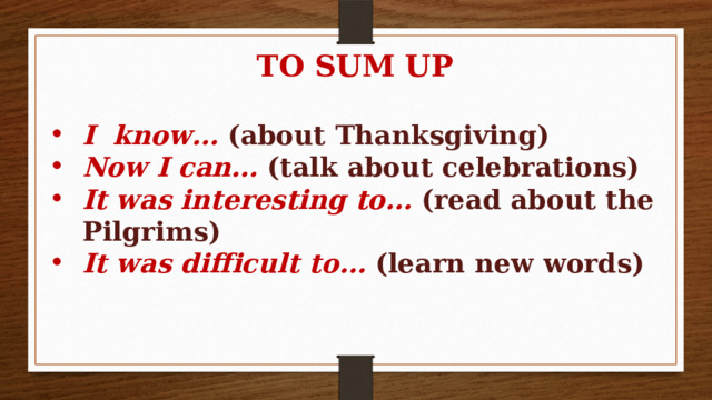 TO SUM UP  I know… (about Thanksgiving) Now I can… (talk about celebrations) It was interesting to… (read about the Pilgrims) It was difficult to… (learn new words)  