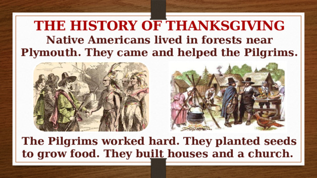 THE HISTORY OF THANKSGIVING Native Americans lived in forests near Plymouth. They came and helped the Pilgrims.       The Pilgrims worked hard. They planted seeds to grow food. They built houses and a church.  