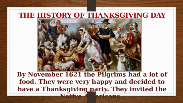 THE HISTORY OF THANKSGIVING DAY        By November 1621 the Pilgrims had a lot of food. They were very happy and decided to have a Thanksgiving party. They invited the Native Americans.  