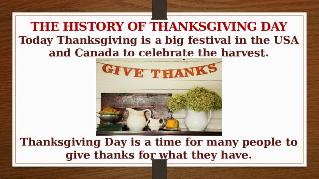 THE HISTORY OF THANKSGIVING DAY Today Thanksgiving is a big festival in the USA and Canada to celebrate the harvest.       Thanksgiving Day is a time for many people to give thanks for what they have.  
