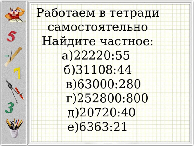 Работаем в тетради самостоятельно  Найдите частное:  а)22220:55  б)31108:44  в)63000:280  г)252800:800  д)20720:40  е)6363:21   