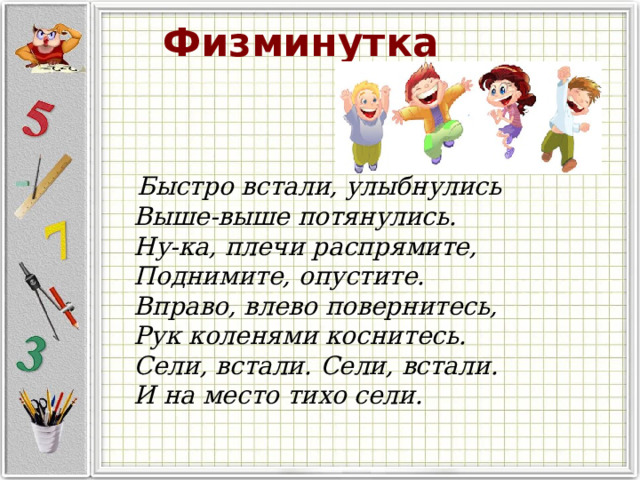 Физминутка    Быстро встали, улыбнулись  Выше-выше потянулись.  Ну-ка, плечи распрямите,  Поднимите, опустите.  Вправо, влево повернитесь,  Рук коленями коснитесь.  Сели, встали. Сели, встали.  И на мест о  тихо сели . 