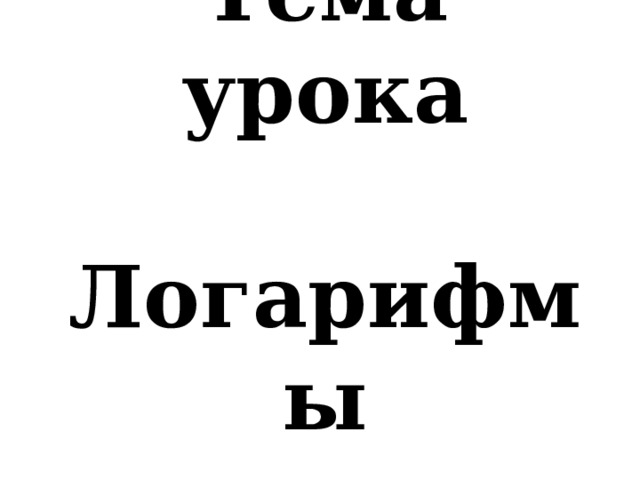  Тема урока   Логарифмы   